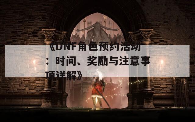 《DNF角色預(yù)約活動：時間、獎勵與注意事項詳解》