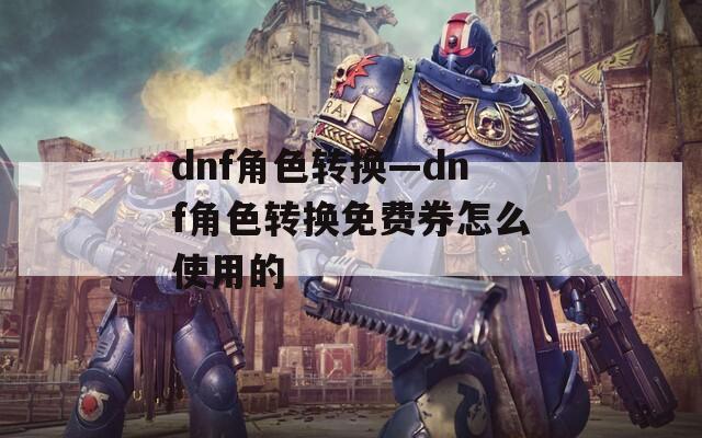 dnf角色轉(zhuǎn)換—dnf角色轉(zhuǎn)換免費(fèi)券怎么使用的