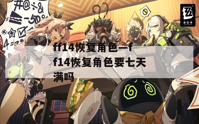 ff14恢復(fù)角色—ff14恢復(fù)角色要七天滿(mǎn)嗎