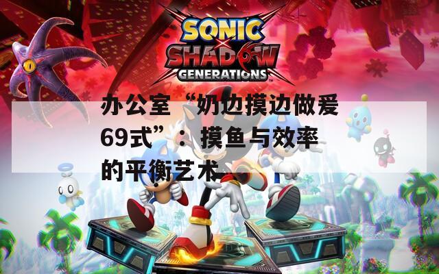 辦公室“奶邊摸邊做爰69式”：摸魚與效率的平衡藝術