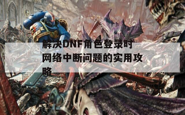 解決DNF角色登錄時網(wǎng)絡(luò)中斷問題的實用攻略