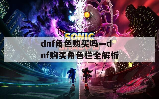 dnf角色購(gòu)買(mǎi)嗎—dnf購(gòu)買(mǎi)角色欄全解析