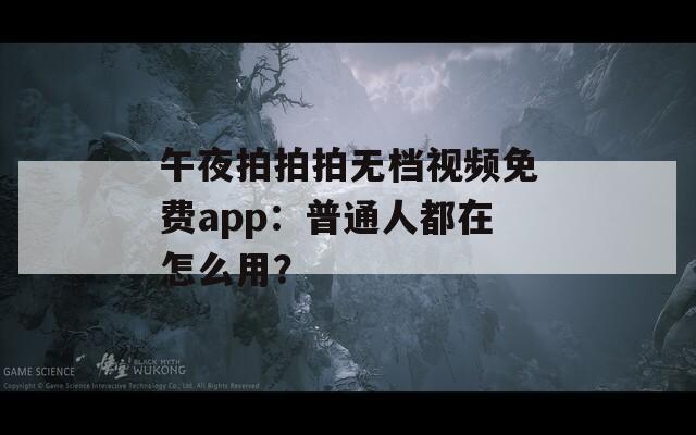 午夜拍拍拍無檔視頻免費(fèi)app：普通人都在怎么用？