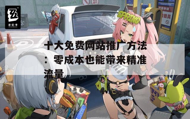 十大免費網(wǎng)站推廣方法：零成本也能帶來精準流量