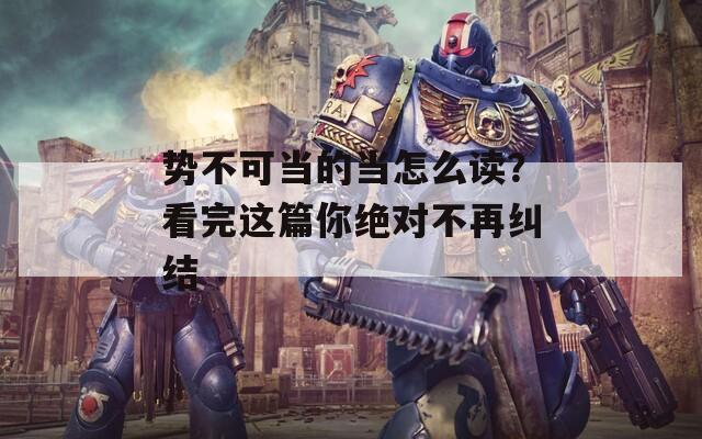 勢(shì)不可當(dāng)?shù)漠?dāng)怎么讀？看完這篇你絕對(duì)不再糾結(jié)