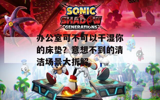 辦公室可不可以干濕你的床墊？意想不到的清潔場景大拆解