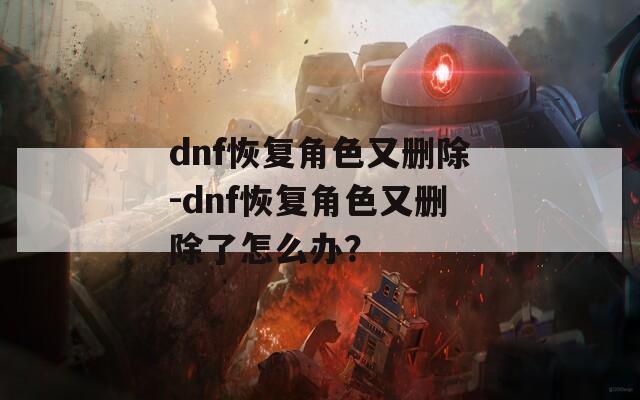 dnf恢復角色又刪除-dnf恢復角色又刪除了怎么辦？