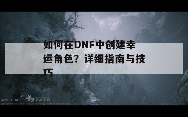 如何在DNF中創(chuàng)建幸運角色？詳細指南與技巧