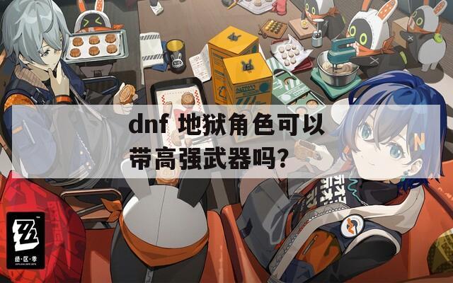 dnf 地獄角色可以帶高強武器嗎？