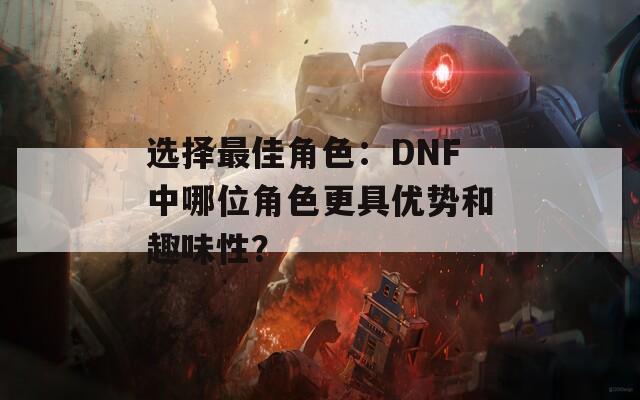 選擇最佳角色：DNF中哪位角色更具優(yōu)勢和趣味性？