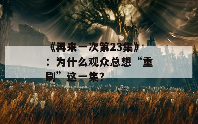 《再來一次第23集》：為什么觀眾總想“重刷”這一集？