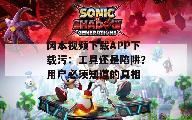 岡本視頻下載APP下載污：工具還是陷阱？用戶必須知道的真相