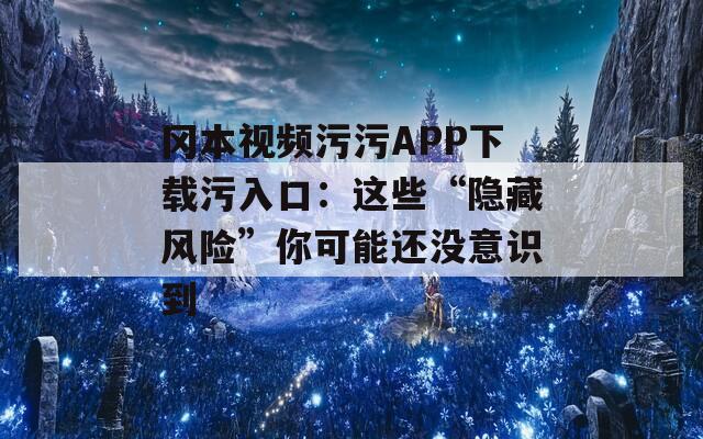 岡本視頻污污APP下載污入口：這些“隱藏風險”你可能還沒意識到