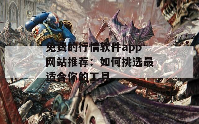 免費的行情軟件app網(wǎng)站推薦：如何挑選最適合你的工具