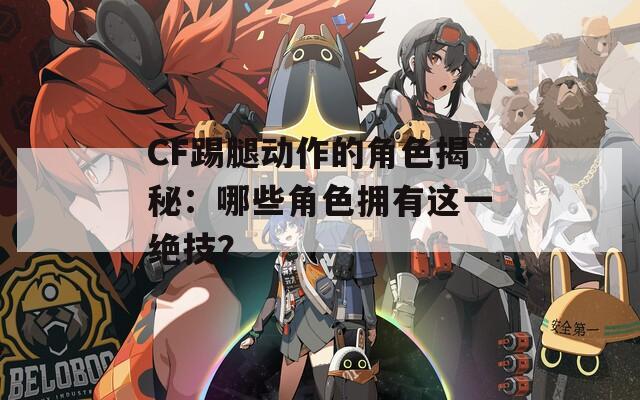 CF踢腿動作的角色揭秘：哪些角色擁有這一絕技？