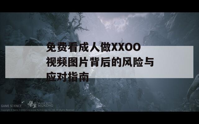 免費(fèi)看成人做XXOO視頻圖片背后的風(fēng)險(xiǎn)與應(yīng)對(duì)指南