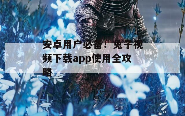 安卓用戶(hù)必備！兔子視頻下載app使用全攻略