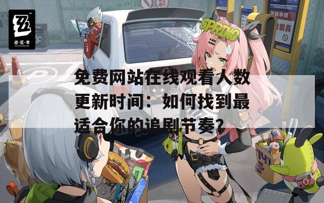 免費網(wǎng)站在線觀看人數(shù)更新時間：如何找到最適合你的追劇節(jié)奏？