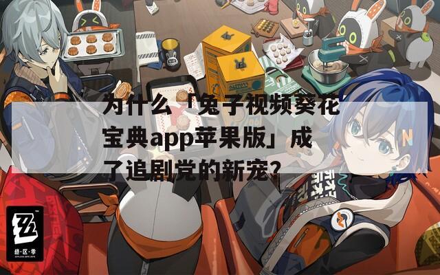 為什么「兔子視頻葵花寶典app蘋果版」成了追劇黨的新寵？