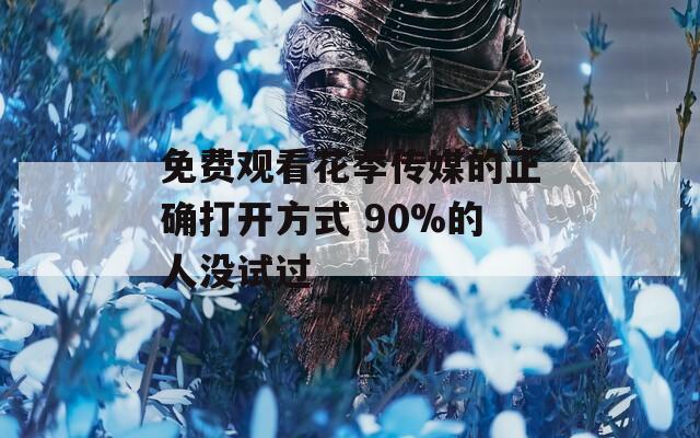 免費觀看花季傳媒的正確打開方式 90%的人沒試過
