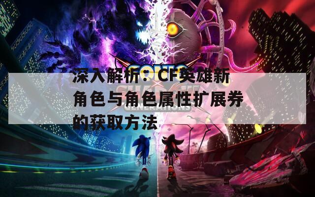 深入解析：CF英雄新角色與角色屬性擴展券的獲取方法