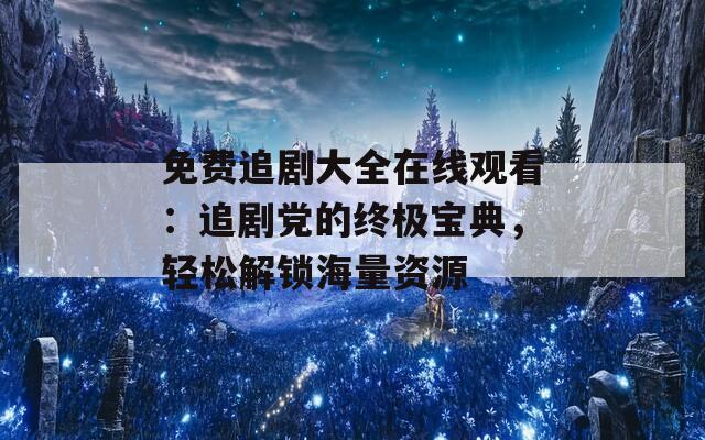 免費(fèi)追劇大全在線觀看：追劇黨的終極寶典，輕松解鎖海量資源