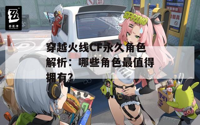 穿越火線CF永久角色解析：哪些角色最值得擁有？
