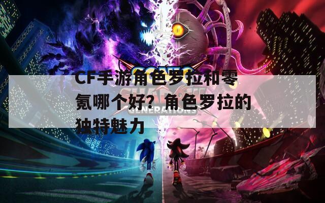 CF手游角色羅拉和零氪哪個好？角色羅拉的獨(dú)特魅力