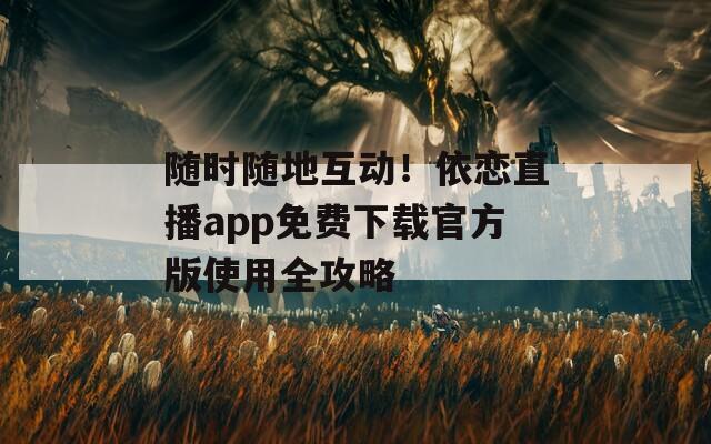 隨時(shí)隨地互動(dòng)！依戀直播app免費(fèi)下載官方版使用全攻略