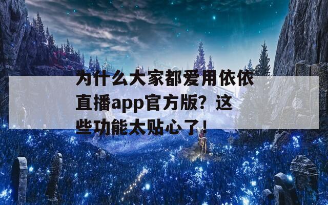 為什么大家都愛(ài)用依依直播app官方版？這些功能太貼心了！