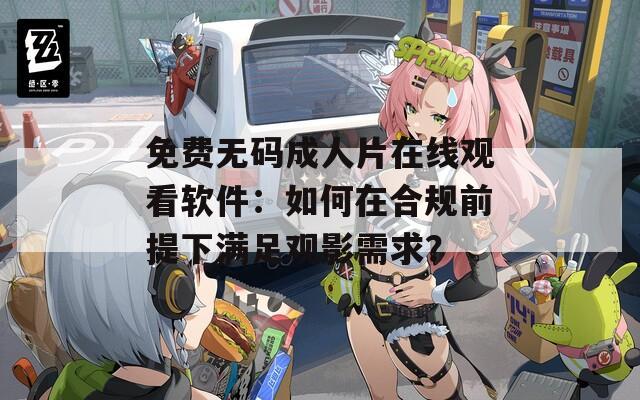 免費無碼成人片在線觀看軟件：如何在合規(guī)前提下滿足觀影需求？
