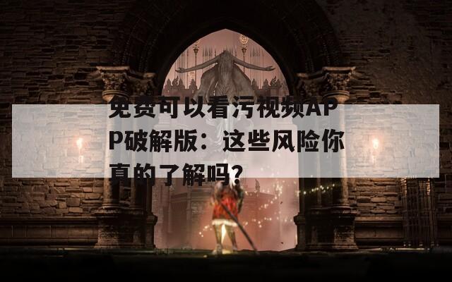 免費(fèi)可以看污視頻APP破解版：這些風(fēng)險(xiǎn)你真的了解嗎？