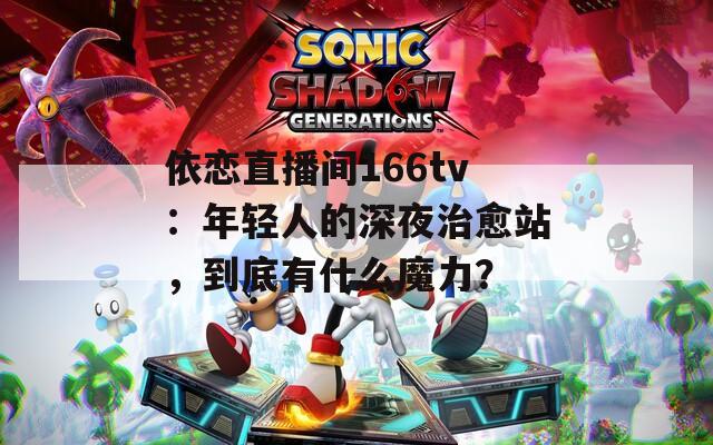 依戀直播間166tv：年輕人的深夜治愈站，到底有什么魔力？