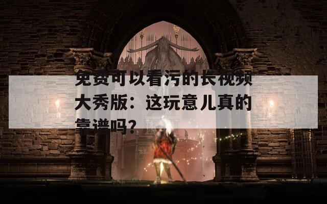 免費(fèi)可以看污的長(zhǎng)視頻大秀版：這玩意兒真的靠譜嗎？