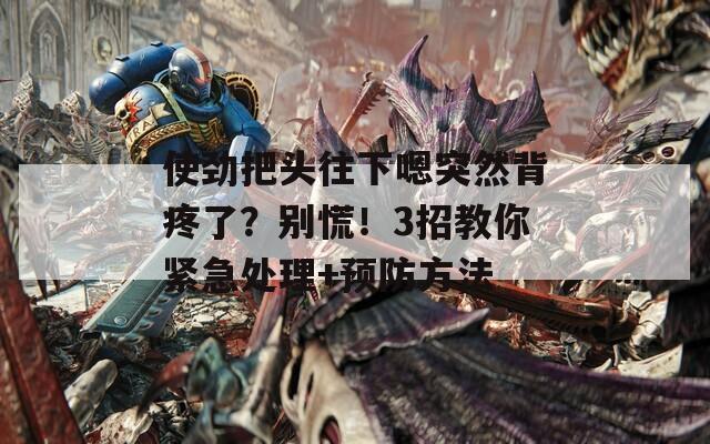 使勁把頭往下嗯突然背疼了？別慌！3招教你緊急處理+預(yù)防方法