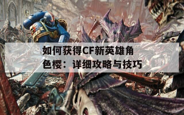 如何獲得CF新英雄角色櫻：詳細攻略與技巧