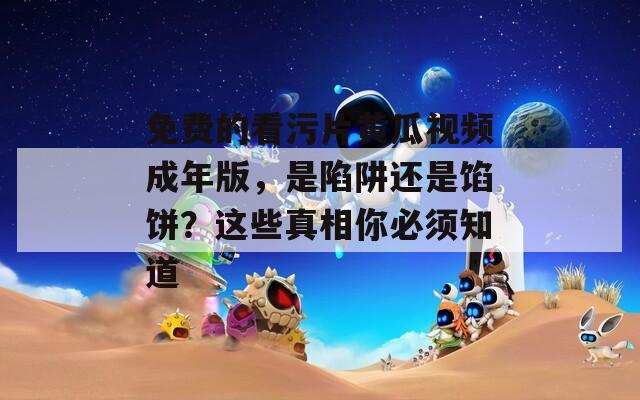 免費(fèi)的看污片黃瓜視頻成年版，是陷阱還是餡餅？這些真相你必須知道