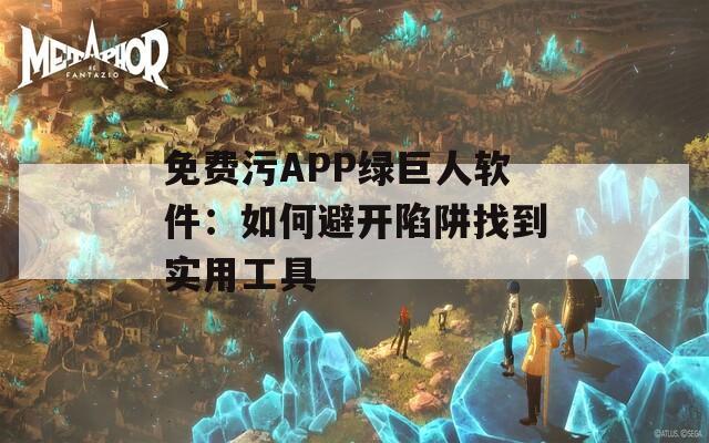 免費(fèi)污APP綠巨人軟件：如何避開(kāi)陷阱找到實(shí)用工具