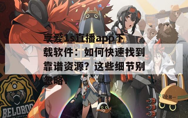 享愛(ài)1s直播app下載軟件：如何快速找到靠譜資源？這些細(xì)節(jié)別忽略！