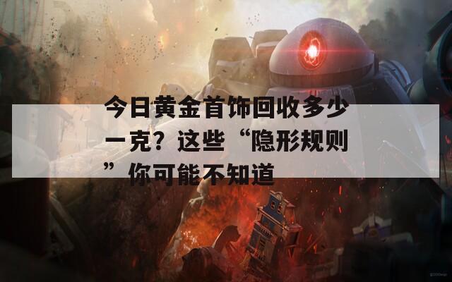 今日黃金首飾回收多少一克？這些“隱形規(guī)則”你可能不知道