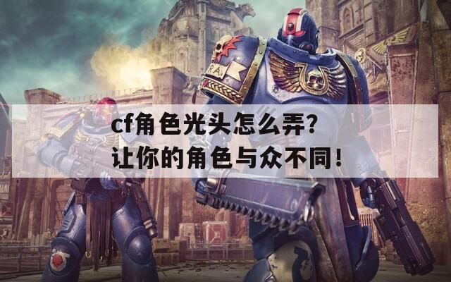 cf角色光頭怎么弄？讓你的角色與眾不同！
