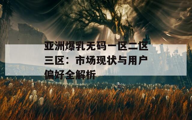 亞洲爆乳無(wú)碼一區(qū)二區(qū)三區(qū)：市場(chǎng)現(xiàn)狀與用戶偏好全解析