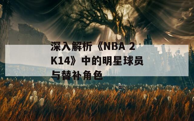 深入解析《NBA 2K14》中的明星球員與替補(bǔ)角色