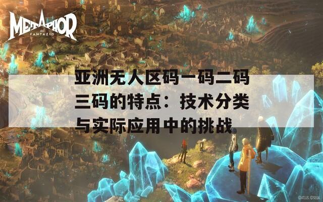 亞洲無人區(qū)碼一碼二碼三碼的特點(diǎn)：技術(shù)分類與實(shí)際應(yīng)用中的挑戰(zhàn)