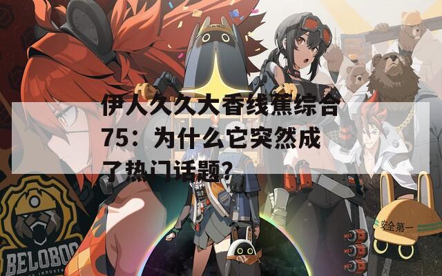 伊人久久大香線蕉綜合75：為什么它突然成了熱門話題？