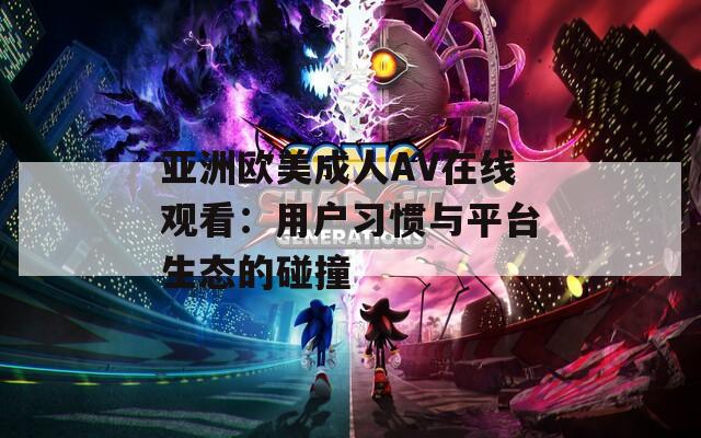 亞洲歐美成人AV在線觀看：用戶習(xí)慣與平臺生態(tài)的碰撞