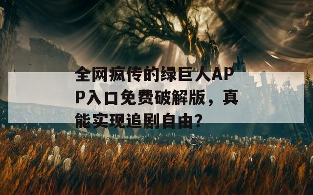 全網(wǎng)瘋傳的綠巨人APP入口免費(fèi)破解版，真能實(shí)現(xiàn)追劇自由？