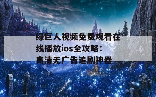 綠巨人視頻免費(fèi)觀看在線播放ios全攻略：高清無(wú)廣告追劇神器