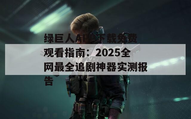 綠巨人APP下載免費(fèi)觀看指南：2025全網(wǎng)最全追劇神器實(shí)測(cè)報(bào)告