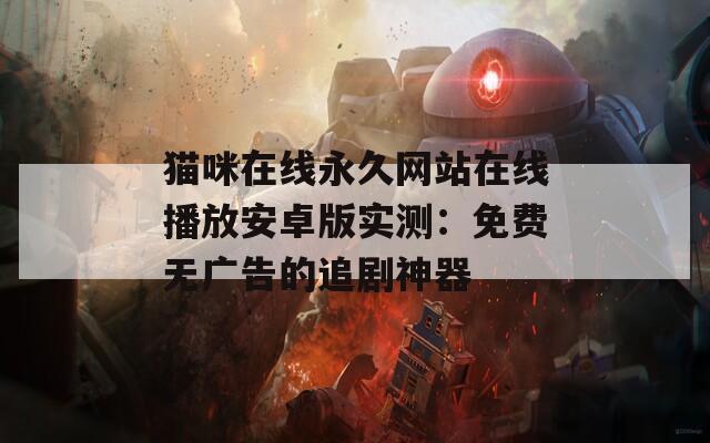 貓咪在線永久網(wǎng)站在線播放安卓版實(shí)測(cè)：免費(fèi)無(wú)廣告的追劇神器